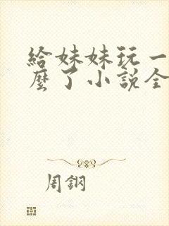 给妹妹玩一下怎么了小说全文阅读