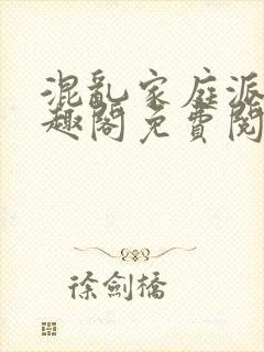 混乱家庭派对笔趣阁免费阅读全文笔趣阁