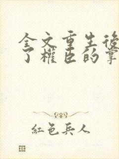 全文重生后我成了权臣的掌中娇