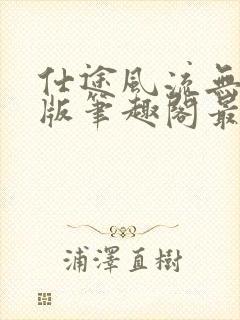 仕途风流无删减版笔趣阁最新章节