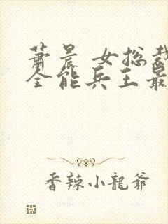 萧晨 女总裁的全能兵王最新更新2542
