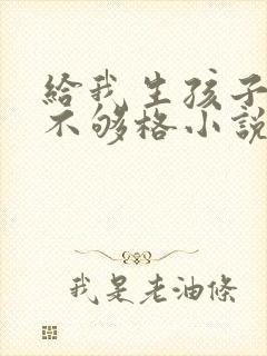 给我生孩子你还不够格小说免费阅读