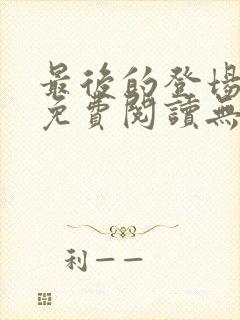 最后的登场全文免费阅读无弹窗