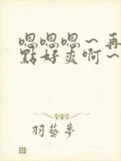 嗯嗯嗯～再快一点好爽啊～小说