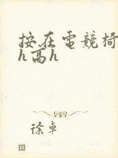 按在电竞椅上ch高h