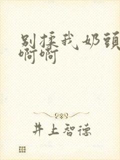 别揉我奶头嗯啊啊啊