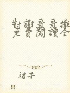 对谢哥哥撒个娇免费阅读全文笔趣阁