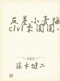 反差小青梅不经c1v1季圆圆小说