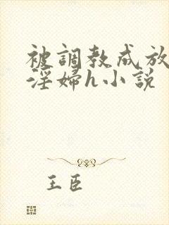 被调教成放荡小淫妇h小说