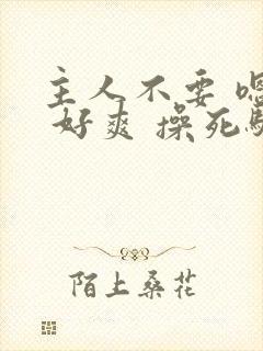 主人不要 嗯啊 好爽 操死骚货封面