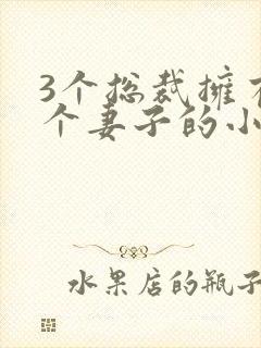 3个总裁拥有一个妻子的小说