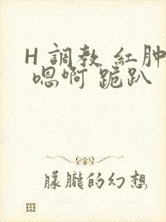 H 调教 红肿 嗯啊 跪趴