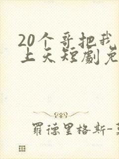 20个哥把我宠上天短剧免费观看全集