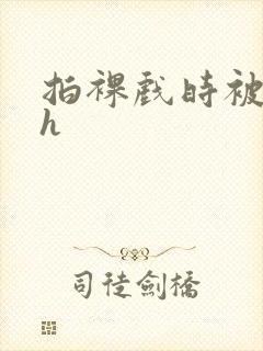拍裸戏时被c了h