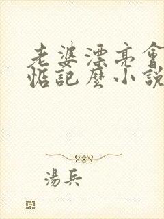 老婆漂亮会惹人惦记么小说