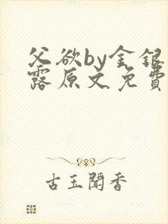 父欲by金银花露原文免费阅读笔趣阁