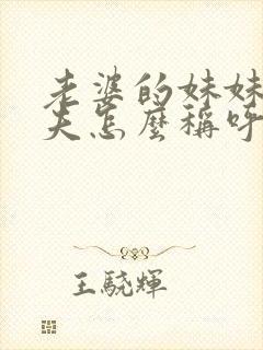 老婆的妹妹的丈夫怎么称呼封面