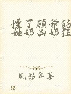 怀了顾爷的崽后她奶凶奶狂全文