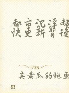 都市沉浮超前超快更新背后原因