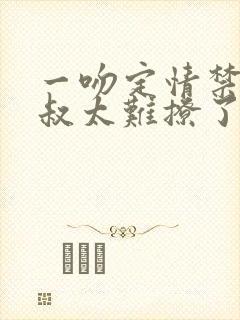 一吻定情禁欲小叔太难撩了