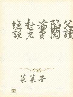 绝对沦陷父女小说免费阅读全文无弹窗