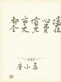 都市偷心擒龙手全文免费在线阅读