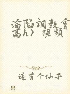 沦陷调教会所〈高h〉视频