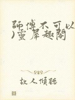 师傅不可以(限)灵犀趣阁