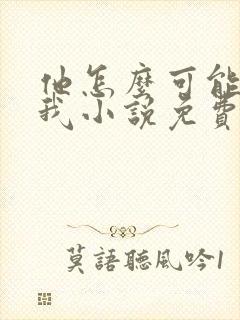 他怎么可能喜欢我小说免费阅读
