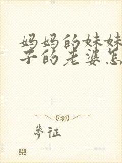 妈妈的妹妹的儿子的老婆怎么称呼
