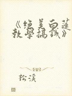 《绝美白莲在线教学搞钱》