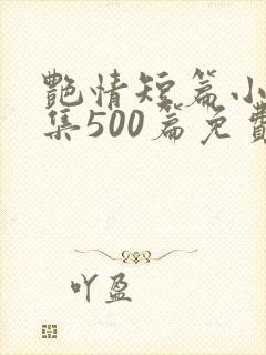 艳情短篇小说合集500篇免费阅读
