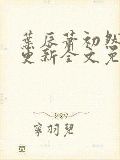 叶辰萧初然最新更新全文免费听书