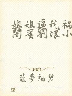 姐姐逼我祸害她闺蜜刘浪小说封面