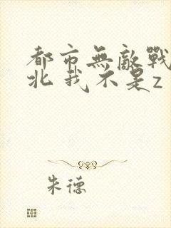 都市无敌战神林北 我不是z