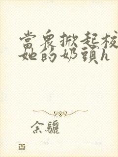 当众掀起校服揉她的奶头h封面