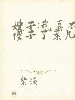 嫂子:我真不是傻子了叶凡