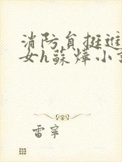 消防员挺进乖乖女h苏烨小说