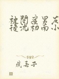 被闺蜜男友认错后沈初南小说封面