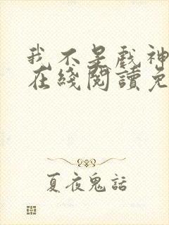 我不是戏神小说在线阅读免费全文