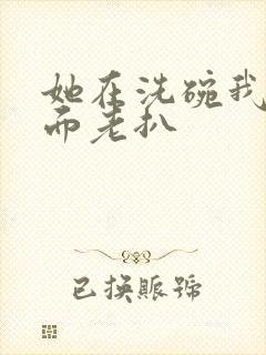 她在洗碗我在后面老扒
