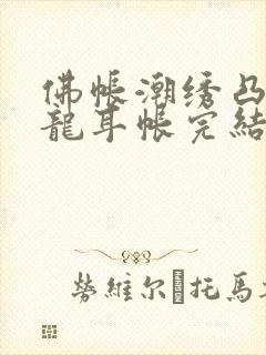 佛帐潮绣凸浮双龙耳帐完结了吗