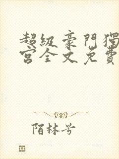 超级豪门独子后宫全文免费阅读最新
