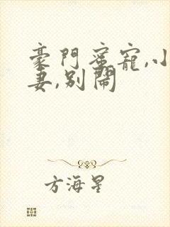 豪门蜜宠,小甜妻,别闹