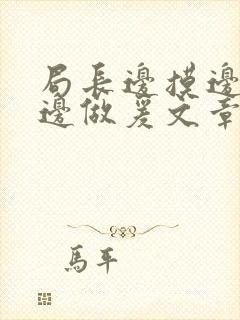 局长边摸边吃奶边做爰文章