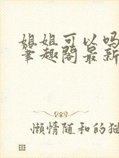 姐姐可以吗小说笔趣阁最新章节更新