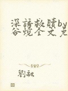 深诱救赎by苞谷烧全文免费阅读笔趣阁