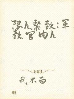 限h紧致:军人教官肉h