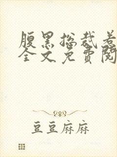 腹黑总裁惹不得全文免费阅读