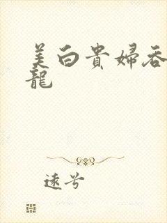 美白贵妇吞吃巨龙